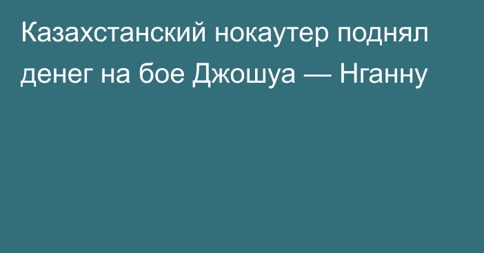 Казахстанский нокаутер поднял денег на бое Джошуа — Нганну