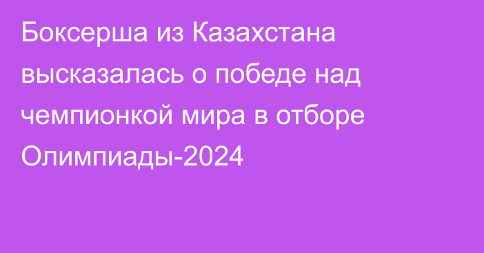 Боксерша из Казахстана высказалась о победе над чемпионкой мира в отборе Олимпиады-2024