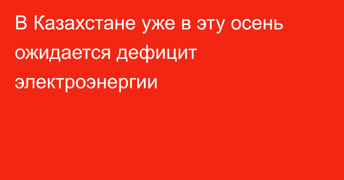 В Казахстане уже в эту осень ожидается дефицит электроэнергии