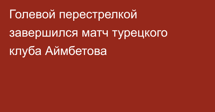 Голевой перестрелкой завершился матч турецкого клуба Аймбетова