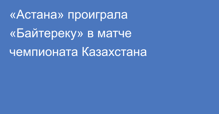 «Астана» проиграла «Байтереку» в матче чемпионата Казахстана