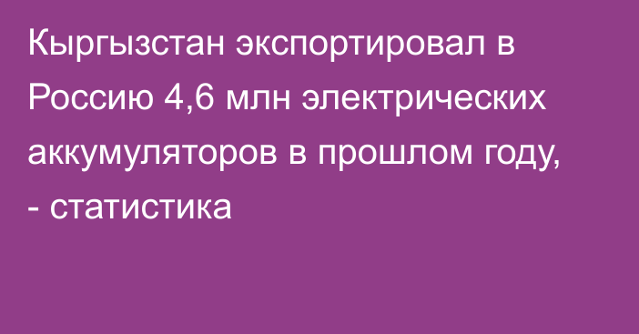 Кыргызстан экспортировал в Россию 4,6 млн электрических аккумуляторов в прошлом году, - статистика