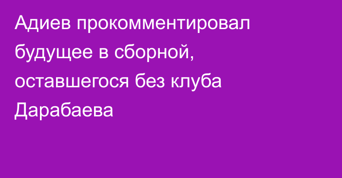 Адиев прокомментировал будущее в сборной, оставшегося без клуба Дарабаева