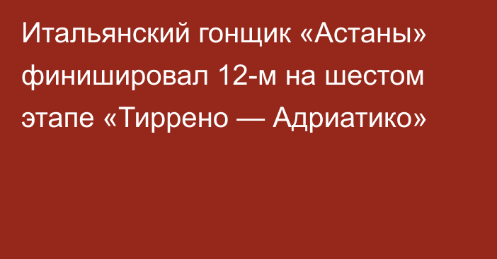 Итальянский гонщик «Астаны» финишировал 12-м на шестом этапе «Тиррено — Адриатико»