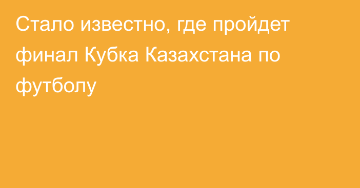 Стало известно, где пройдет финал Кубка Казахстана по футболу