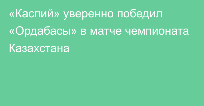 «Каспий» уверенно победил «Ордабасы» в матче чемпионата Казахстана