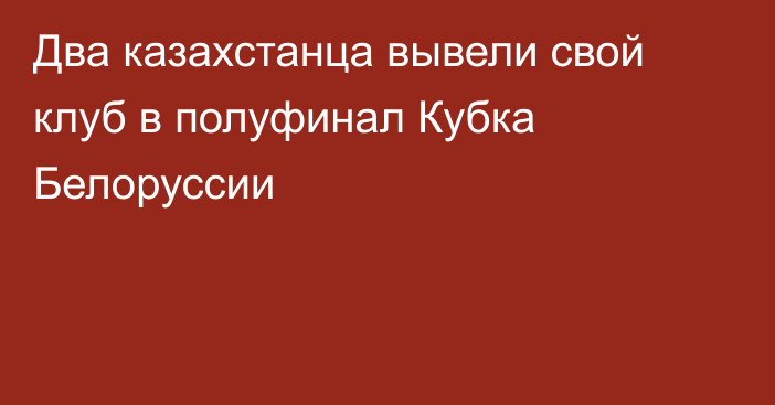 Два казахстанца вывели свой клуб в полуфинал Кубка Белоруссии