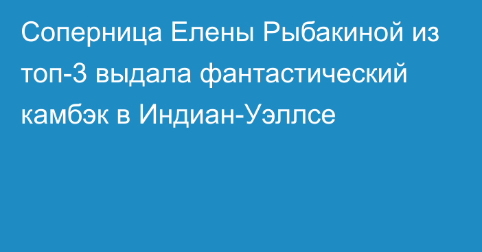 Соперница Елены Рыбакиной из топ-3 выдала фантастический камбэк в Индиан-Уэллсе