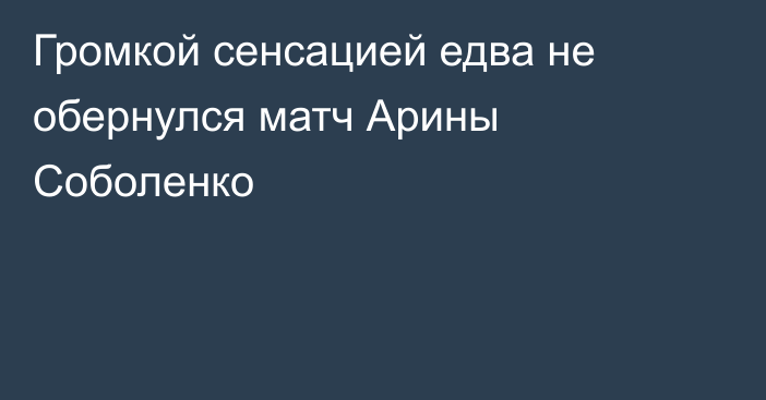 Громкой сенсацией едва не обернулся матч Арины Соболенко