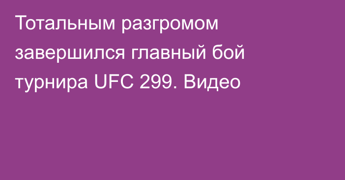 Тотальным разгромом завершился главный бой турнира UFC 299. Видео