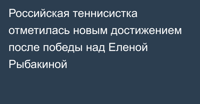 Российская теннисистка отметилась новым достижением после победы над Еленой Рыбакиной