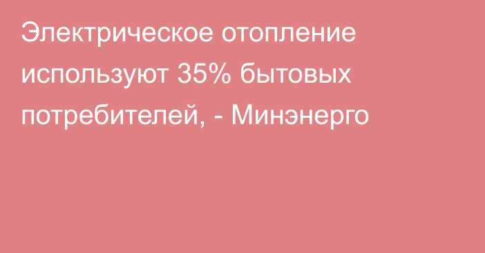 Электрическое отопление используют 35% бытовых потребителей, - Минэнерго