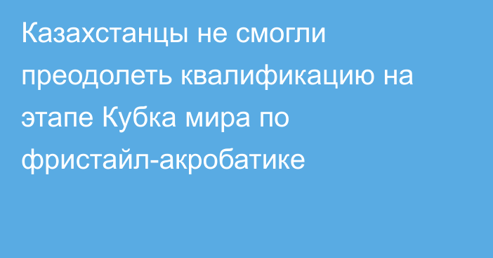 Казахстанцы не смогли преодолеть квалификацию на этапе Кубка мира по фристайл-акробатике