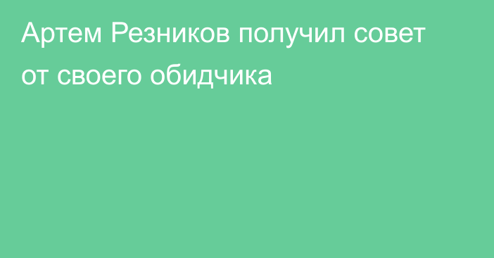 Артем Резников получил совет от своего обидчика