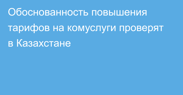 Обоснованность повышения тарифов на комуслуги проверят в Казахстане