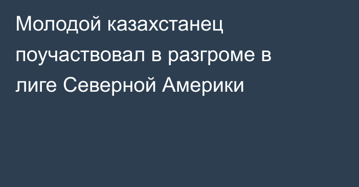 Молодой казахстанец поучаствовал в разгроме в лиге Северной Америки