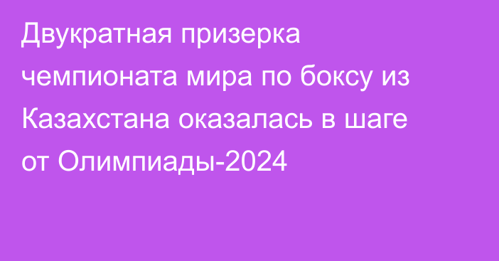 Двукратная призерка чемпионата мира по боксу из Казахстана оказалась в шаге от Олимпиады-2024