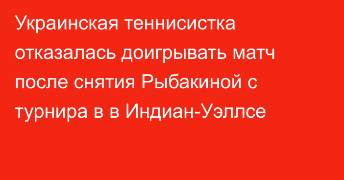 Украинская теннисистка отказалась доигрывать матч после снятия Рыбакиной с турнира в в Индиан-Уэллсе