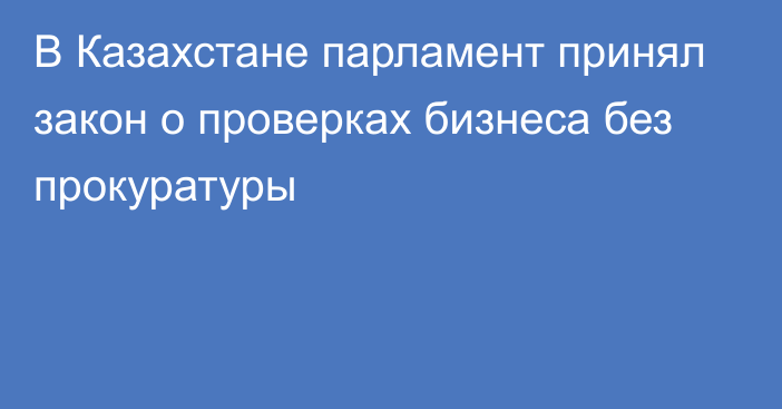 В Казахстане парламент принял закон о проверках бизнеса без прокуратуры