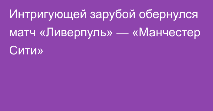 Интригующей зарубой обернулся матч «Ливерпуль» — «Манчестер Сити»