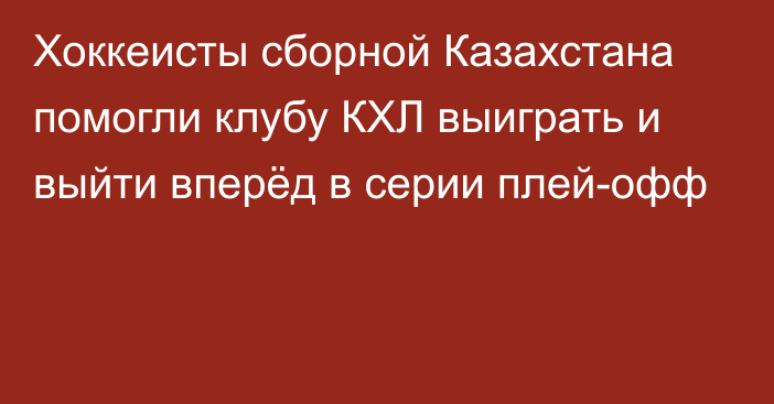 Хоккеисты сборной Казахстана помогли клубу КХЛ выиграть и выйти вперёд в серии плей-офф