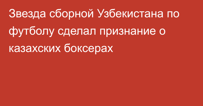 Звезда сборной Узбекистана по футболу сделал признание о казахских боксерах