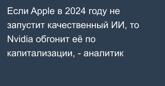 Если Apple в 2024 году не запустит качественный ИИ, то Nvidia обгонит её по капитализации, - аналитик