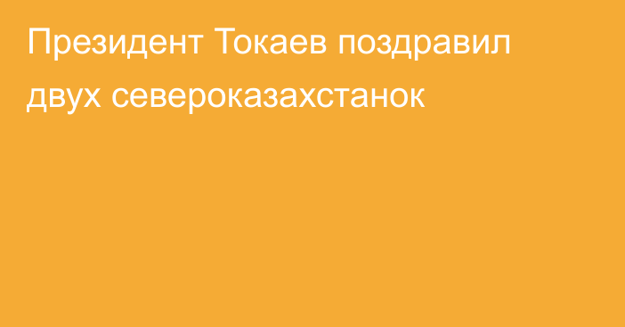 Президент Токаев поздравил двух североказахстанок