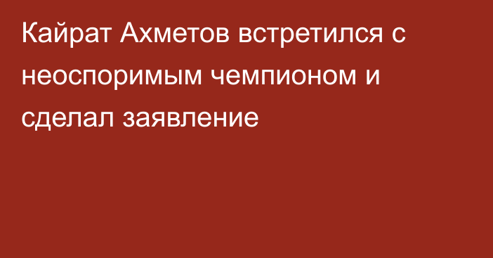 Кайрат Ахметов встретился с неоспоримым чемпионом и сделал заявление