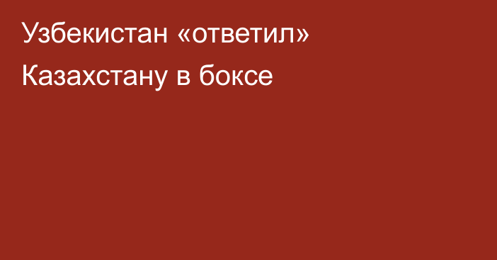 Узбекистан «ответил» Казахстану в боксе