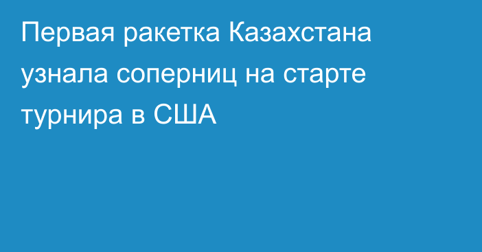 Первая ракетка Казахстана узнала соперниц на старте турнира в США