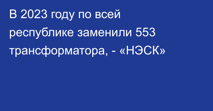 В 2023 году по всей республике заменили 553 трансформатора, - «НЭСК»