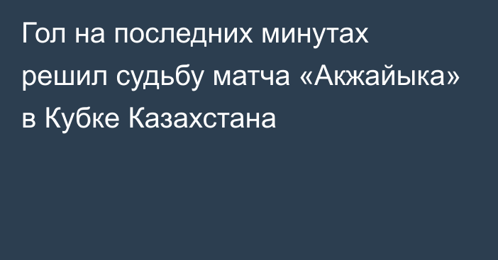 Гол на последних минутах решил судьбу матча «Акжайыка» в Кубке Казахстана