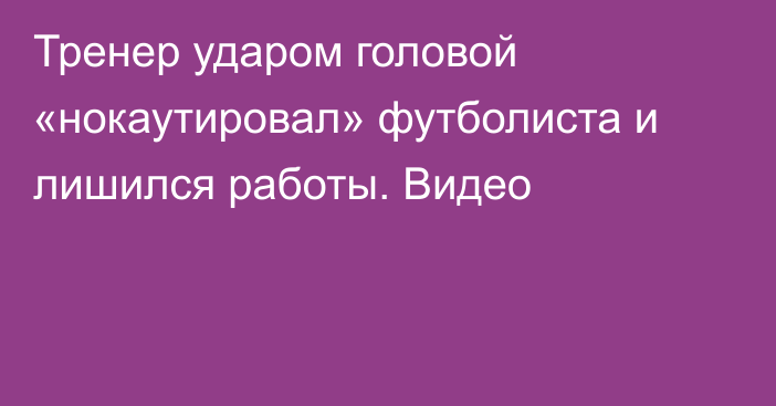 Тренер ударом головой «нокаутировал» футболиста и лишился работы. Видео