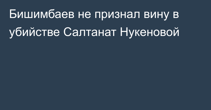 Бишимбаев не признал вину в убийстве Салтанат Нукеновой
