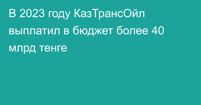 В 2023 году КазТрансОйл выплатил в бюджет более 40 млрд тенге