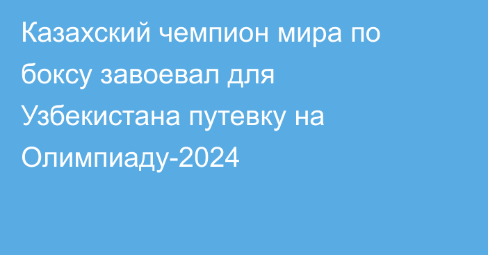 Казахский чемпион мира по боксу завоевал для Узбекистана путевку на Олимпиаду-2024