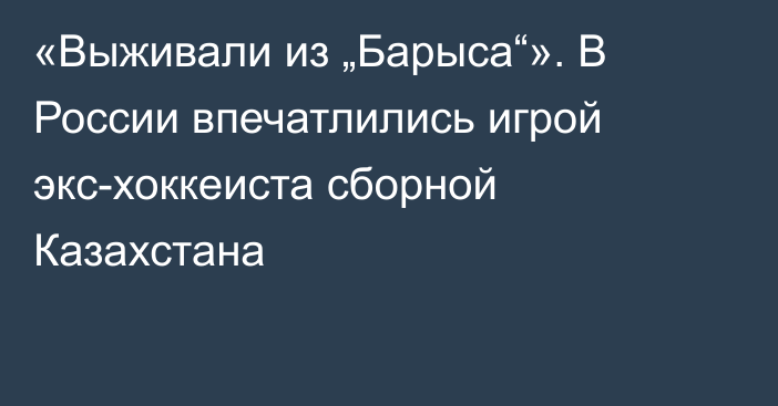 «Выживали из „Барыса“». В России впечатлились игрой экс-хоккеиста сборной Казахстана