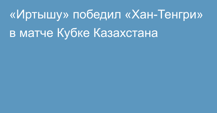 «Иртышу» победил «Хан-Тенгри» в матче Кубке Казахстана