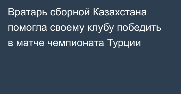 Вратарь сборной Казахстана помогла своему клубу победить в матче чемпионата Турции