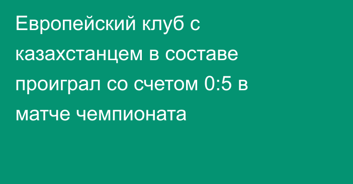 Европейский клуб с казахстанцем в составе проиграл со счетом 0:5 в матче чемпионата