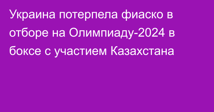 Украина потерпела фиаско в отборе на Олимпиаду-2024 в боксе с участием Казахстана