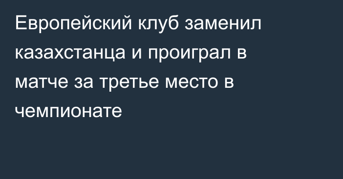 Европейский клуб заменил казахстанца и проиграл в матче за третье место в чемпионате