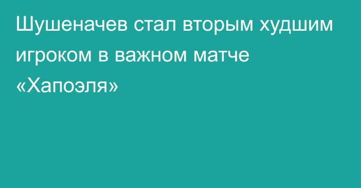 Шушеначев стал вторым худшим игроком в важном матче «Хапоэля»