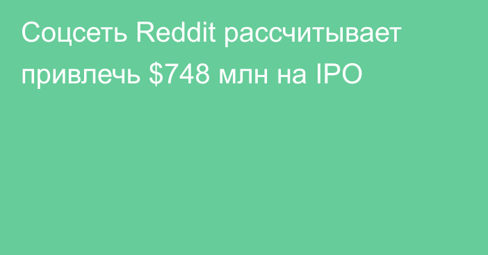 Соцсеть Reddit рассчитывает привлечь $748 млн на IPO