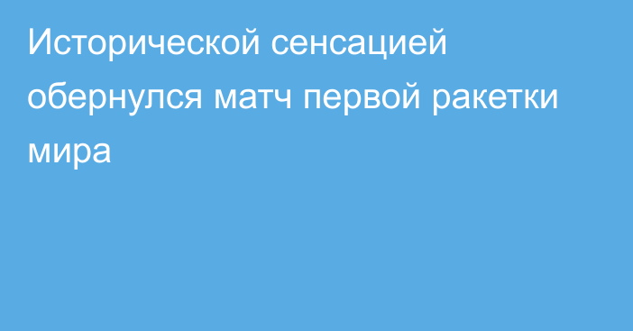 Исторической сенсацией обернулся матч первой ракетки мира