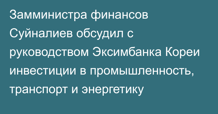 Замминистра финансов  Суйналиев обсудил с руководством Эксимбанка Кореи инвестиции в промышленность, транспорт и энергетику