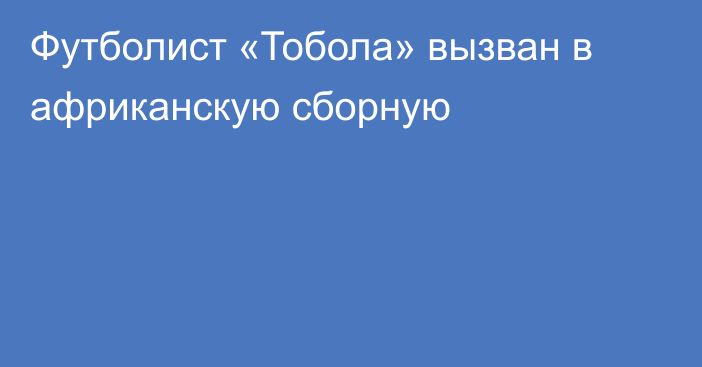 Футболист «Тобола» вызван в африканскую сборную