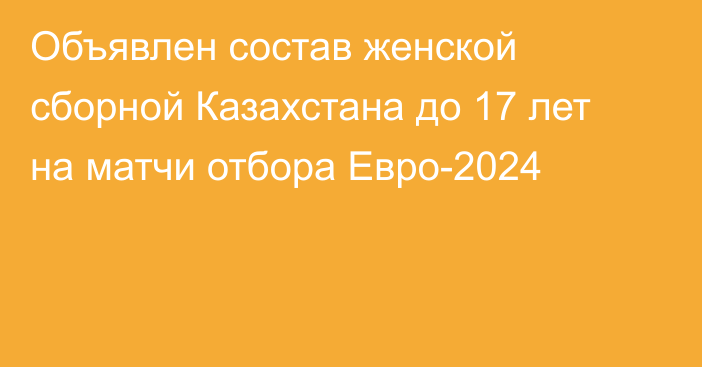 Объявлен состав женской сборной Казахстана до 17 лет на матчи отбора Евро-2024