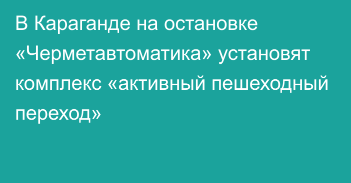 В Караганде на остановке «Черметавтоматика» установят комплекс «активный пешеходный переход»